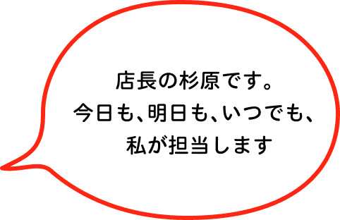 店長の杉原です。今日も、明日も、いつでも、私が担当します